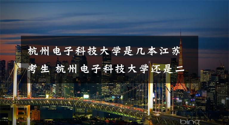 杭州电子科技大学是几本江苏考生 杭州电子科技大学还是二本吗