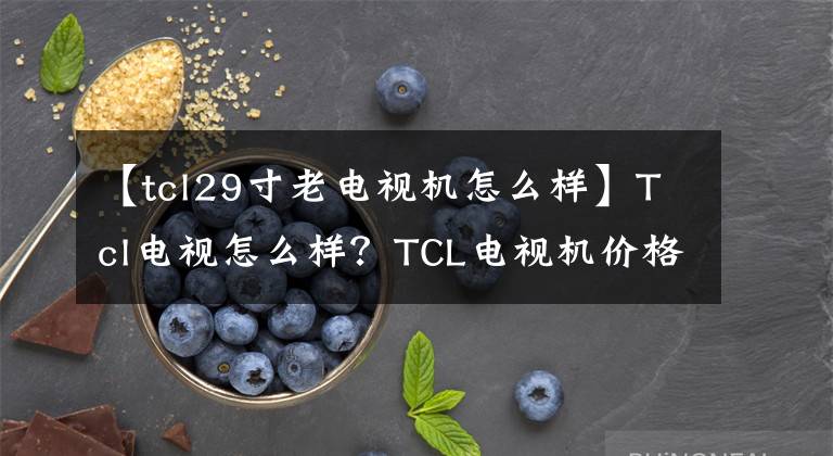 【tcl29寸老电视机怎么样】Tcl电视怎么样？TCL电视机价格怎么样？