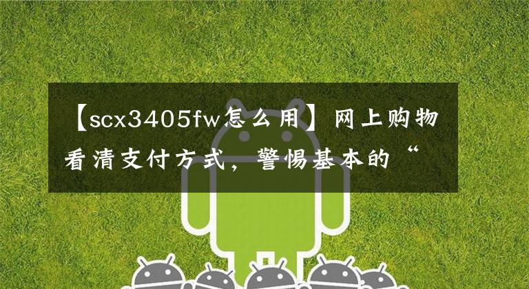 【scx3405fw怎么用】网上购物看清支付方式,警惕基本的“分期贷款”