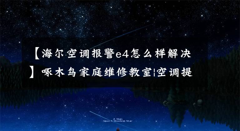 【海尔空调报警e4怎么样解决】啄木鸟家庭维修教室|空调提示E4是什么意思？