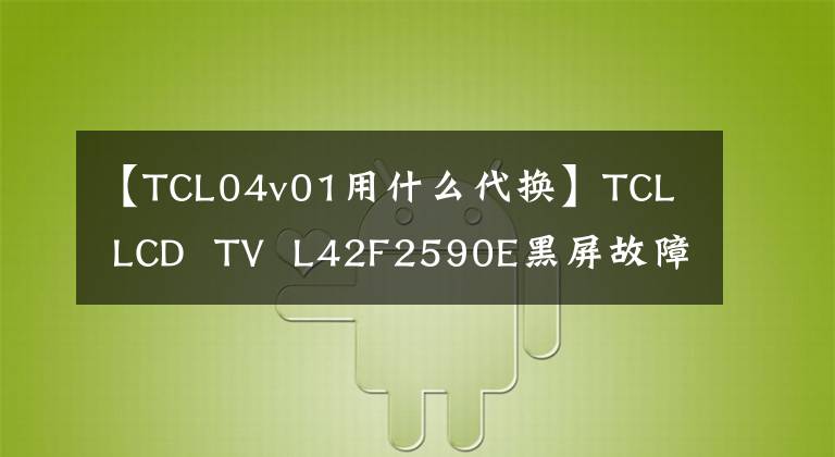 【TCL04v01用什么代换】TCL  LCD  TV  L42F2590E黑屏故障一波修复30%成功