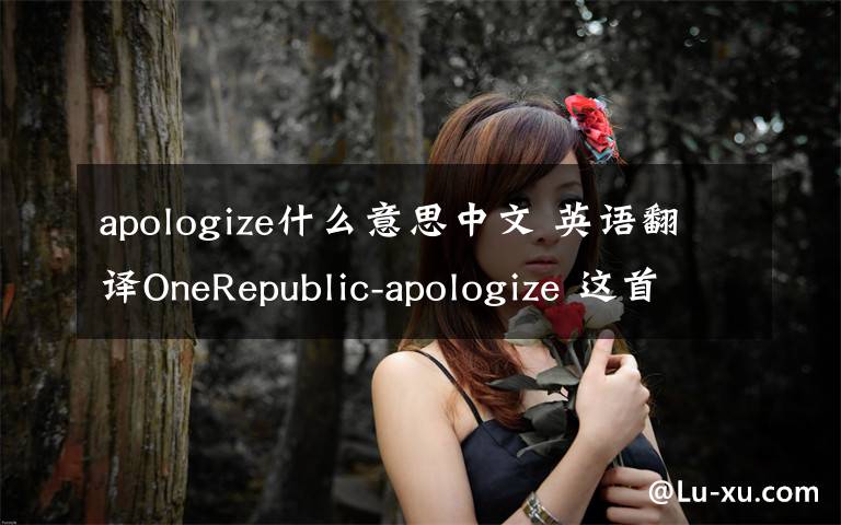 apologize什么意思中文 英语翻译OneRepublic-apologize 这首歌的中文意思