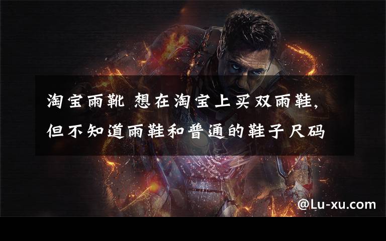 淘宝雨靴 想在淘宝上买双雨鞋,但不知道雨鞋和普通的鞋子尺码啊一样,比如平常37码的球鞋,在雨鞋上这个37啊会偏大