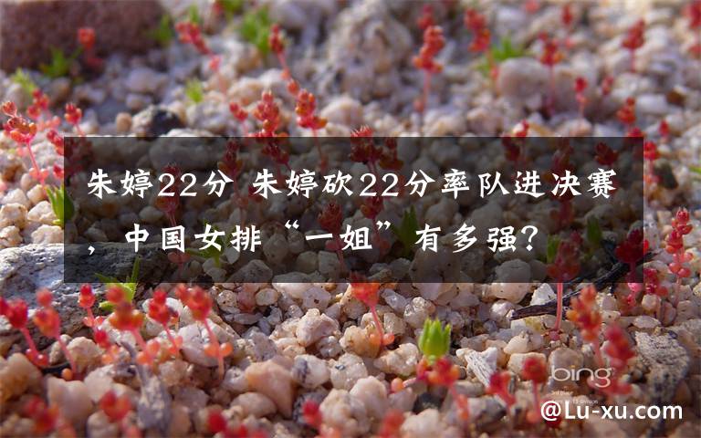 朱婷22分 朱婷砍22分率队进决赛，中国女排“一姐”有多强？