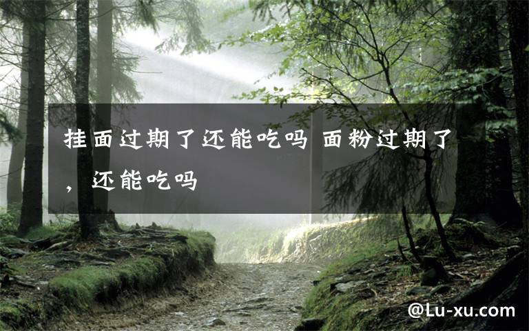 挂面过期了还能吃吗 面粉过期了,还能吃吗