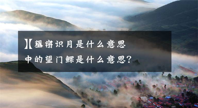 【望门识月是什么意思
】八字中的望门鳏是什么意思?
