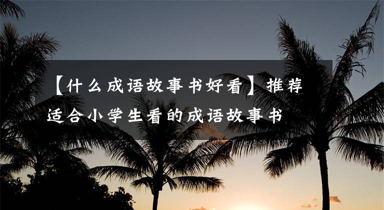 【什么成语故事书好看】推荐适合小学生看的成语故事书