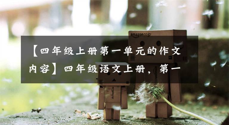【四年级上册第一单元的作文内容】四年级语文上册,第一单元同时写作,收藏大气。