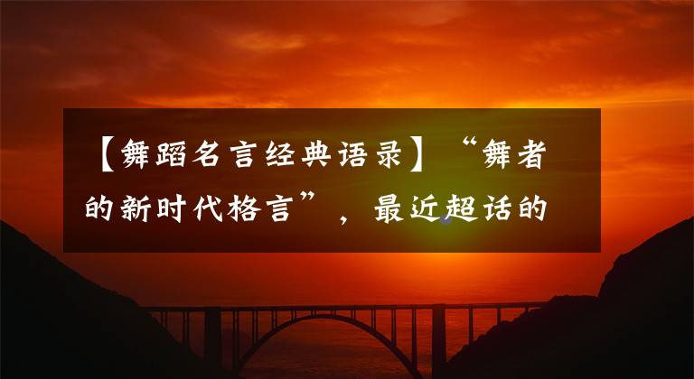 【舞蹈名言经典语录】“舞者的新时代格言”,最近超话的好文章!献给喜欢跳舞的姐妹们!