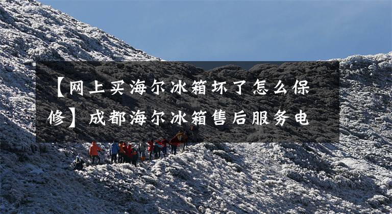 【网上买海尔冰箱坏了怎么保修】成都海尔冰箱售后服务电话-(海尔)全国统一官方网站400电话服务中
