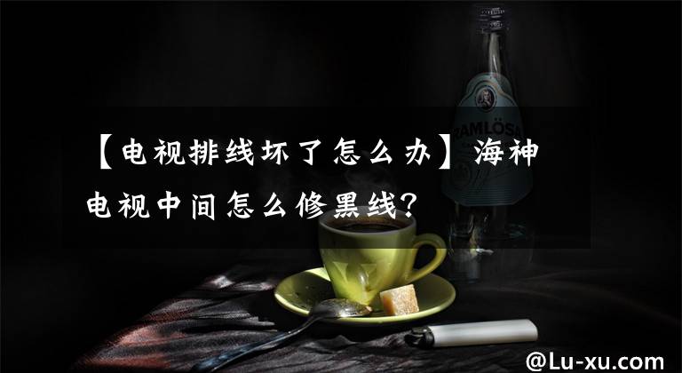 【电视排线坏了怎么办】海神电视中间怎么修黑线?
