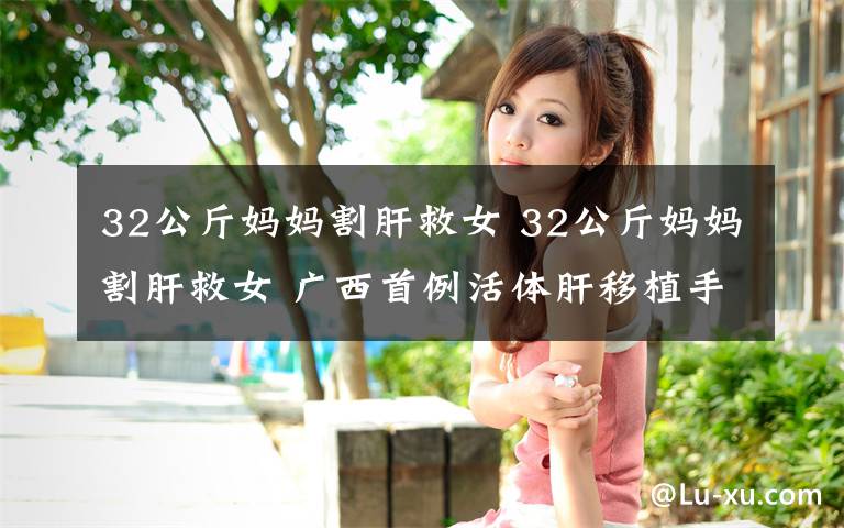 32公斤妈妈割肝救女 32公斤妈妈割肝救女 广西首例活体肝移植手术成功