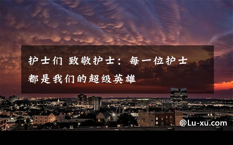 护士们 致敬护士:每一位护士 都是我们的超级英雄