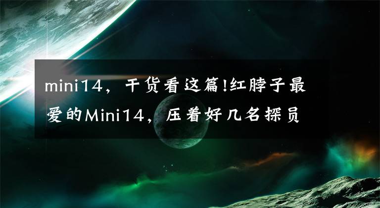 mini14,干货看这篇!红脖子最爱的Mini14,压着好几名探员为何不受美军待见?