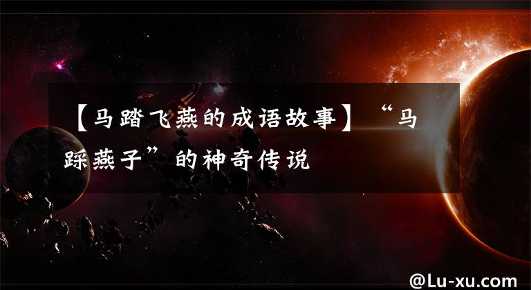 【马踏飞燕的成语故事】“马踩燕子”的神奇传说