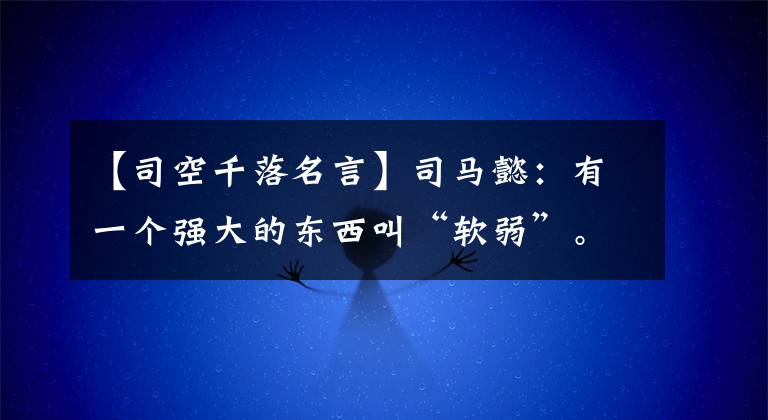 【司空千落名言】司马懿:有一个强大的东西叫“软弱”。
