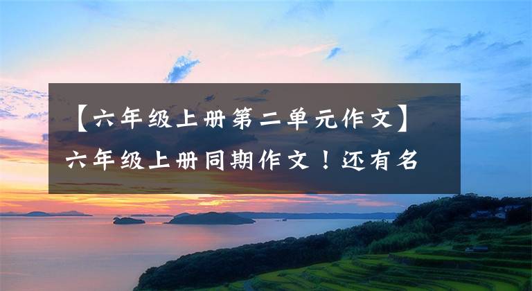 【六年级上册第二单元作文】六年级上册同期作文!还有名词地图!家长请尽快收藏