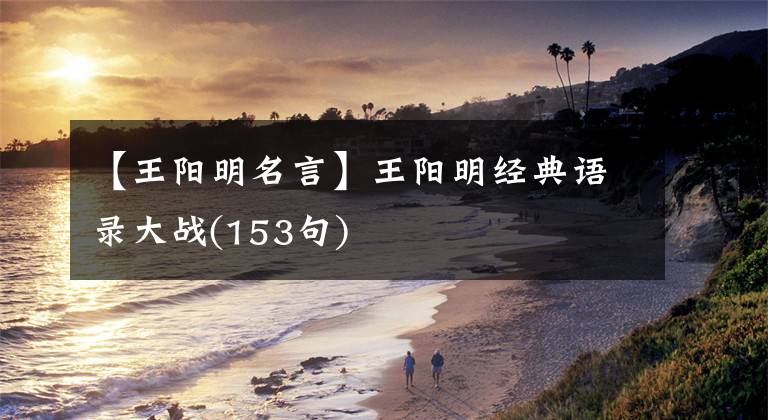 【王阳明名言】王阳明经典语录大战(153句)