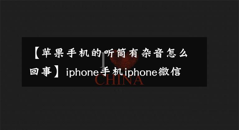【苹果手机的听筒有杂音怎么回事】iphone手机iphone微信语音噪音噪音大嗡嗡作响的电流声音解决方案。