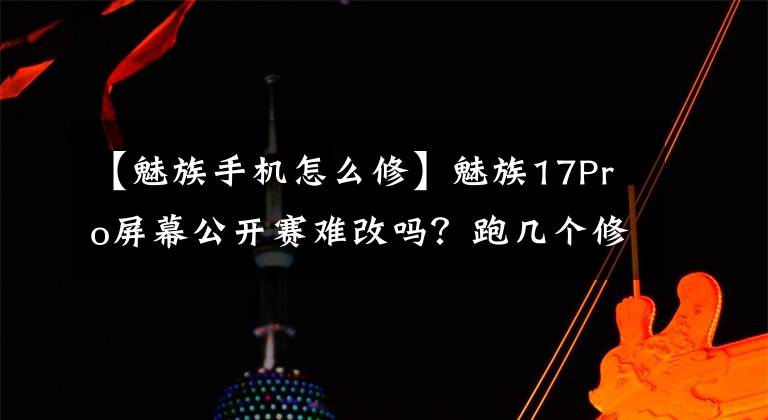 【魅族手机怎么修】魅族17Pro屏幕公开赛难改吗?跑几个修理店都给不同的方案。