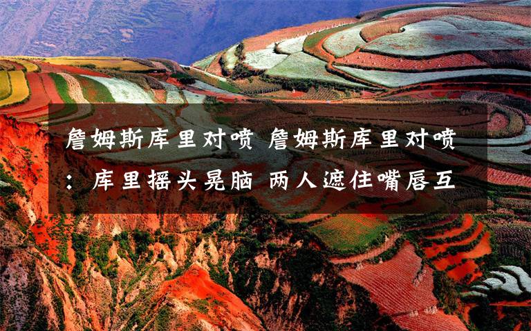 詹姆斯库里对喷 詹姆斯库里对喷:库里摇头晃脑 两人遮住嘴唇互相甩垃圾话