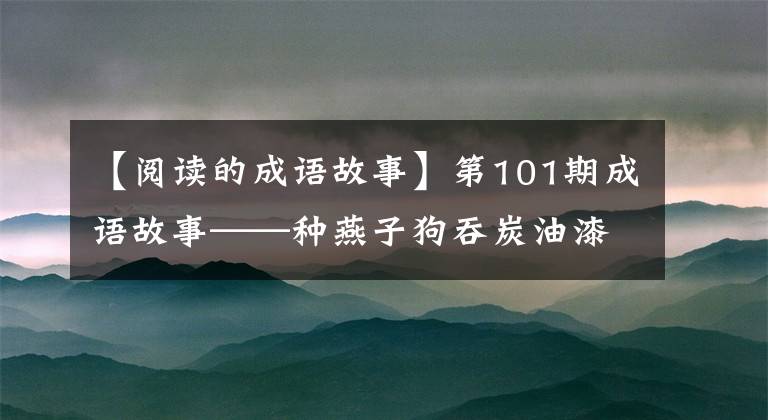 【阅读的成语故事】第101期成语故事——种燕子狗吞炭油漆身体秋季先看0
