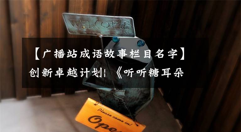 【广播站成语故事栏目名字】创新卓越计划| 《听听糖耳朵》引领符合价值的创新内容生产,打造儿童精品