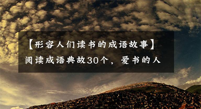 【形容人们读书的成语故事】阅读成语典故30个,爱书的人怎么可能不知道?