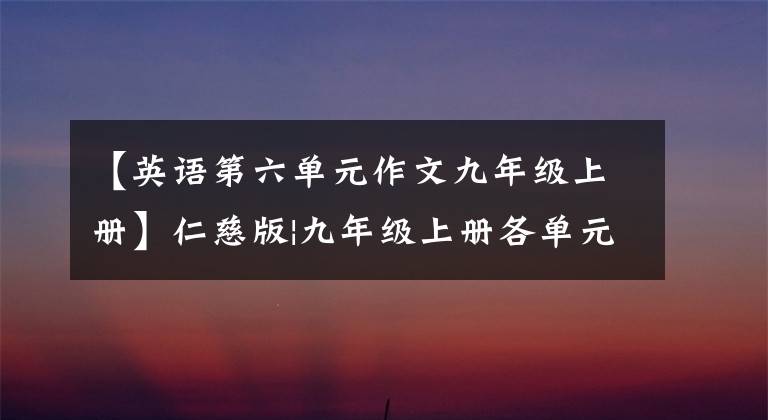 【英语第六单元作文九年级上册】仁慈版|九年级上册各单元必须考英语作文