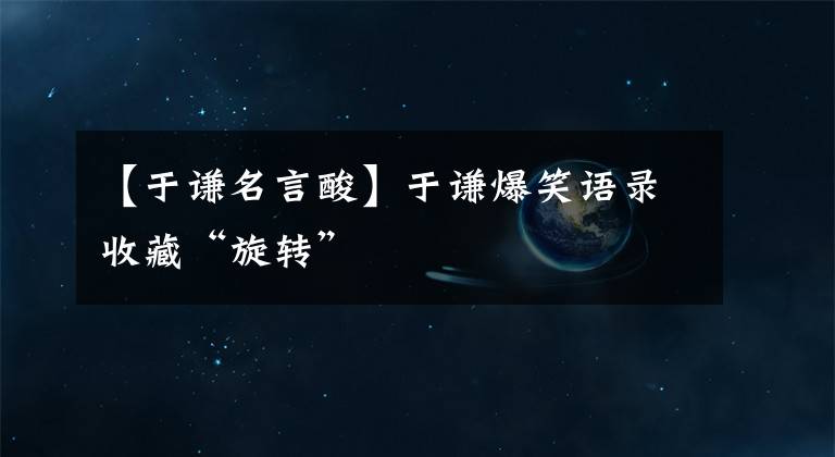【于谦名言酸】于谦爆笑语录收藏“旋转”