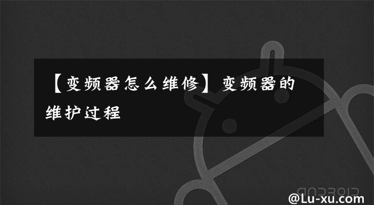 【变频器怎么维修】变频器的维护过程