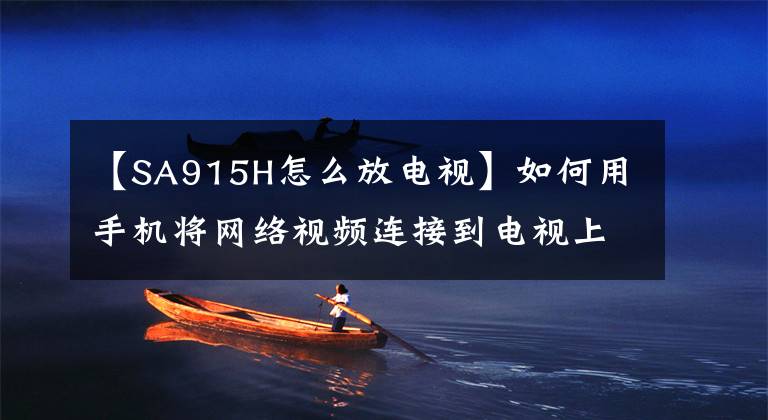 【SA915H怎么放电视】如何用手机将网络视频连接到电视上?