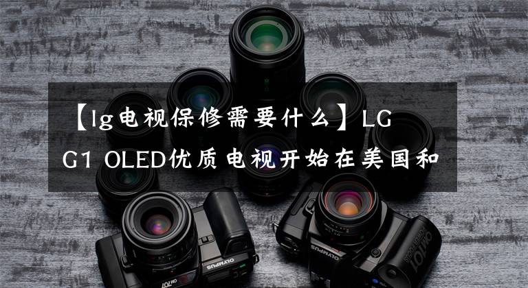 【lg电视保修需要什么】LG G1 OLED优质电视开始在美国和英国提供延长至5年的保修。