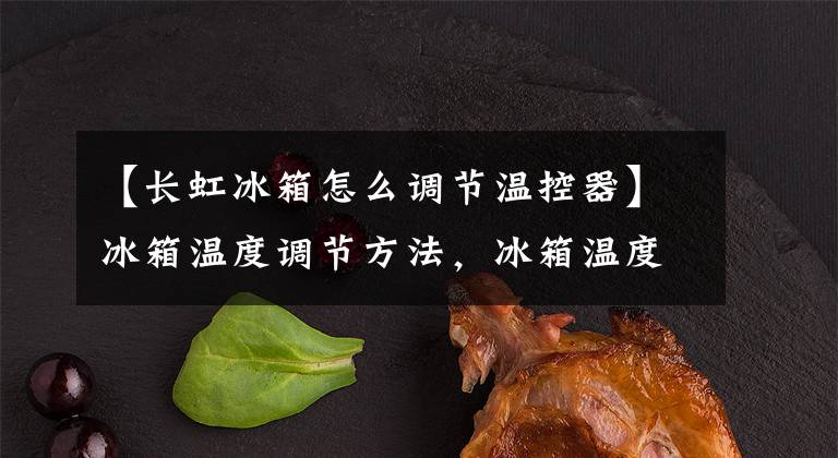 【长虹冰箱怎么调节温控器】冰箱温度调节方法,冰箱温度调节12345档该怎么调节