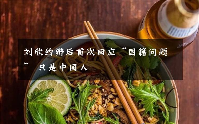 刘欣约辩后首次回应“国籍问题” 只是中国人