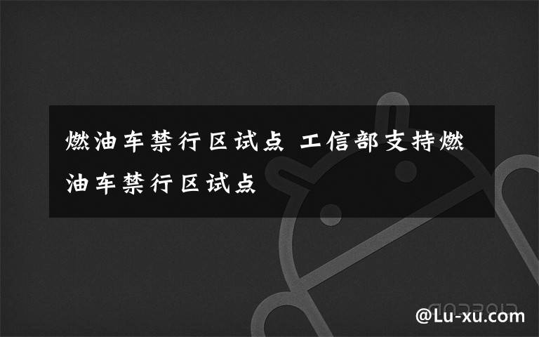燃油车禁行区试点 工信部支持燃油车禁行区试点