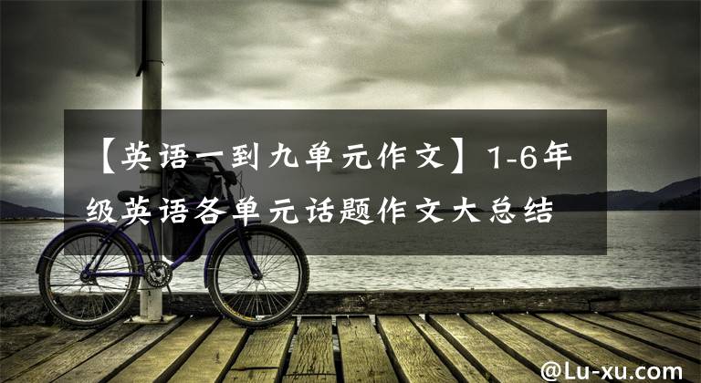 【英语一到九单元作文】1-6年级英语各单元话题作文大总结(布艺文)开学必备!请快点给孩子打印出来