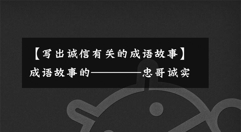【写出诚信有关的成语故事】成语故事的————忠哥诚实