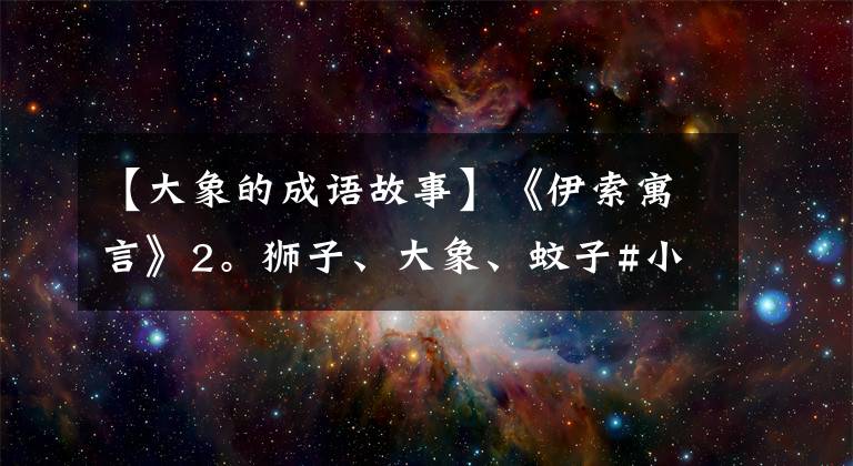 【大象的成语故事】《伊索寓言》2。狮子、大象、蚊子#小学语言#知识积累#语言