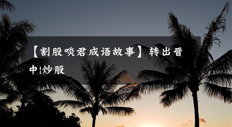 【割股啖君成语故事】转出晋中|炒股