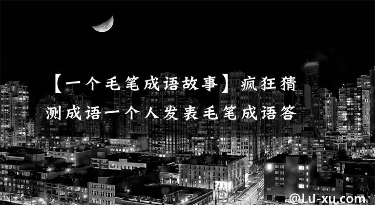 【一个毛笔成语故事】疯狂猜测成语一个人发表毛笔成语答案。
