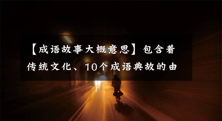 【成语故事大概意思】包含着传统文化、10个成语典故的由来和寓意