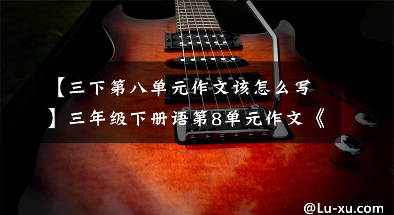 【三下第八单元作文该怎么写】三年级下册语第8单元作文《这样想象真有趣》写作指导