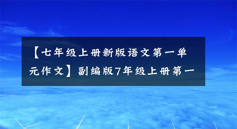 【七年级上册新版语文第一单元作文】副编版7年级上册第一单元优秀作文9篇。