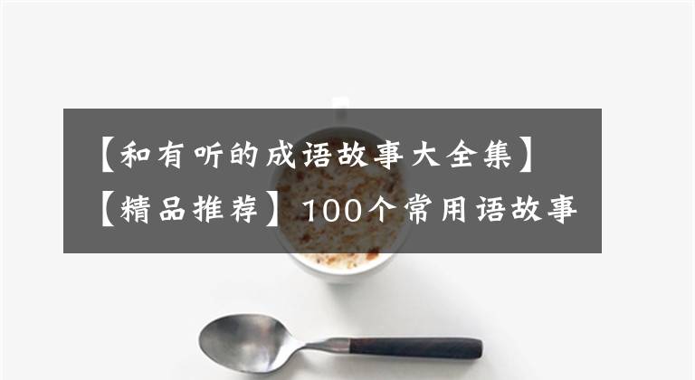 【和有听的成语故事大全集】【精品推荐】100个常用语故事,了解历史可以提高文采,可以慢慢记住。