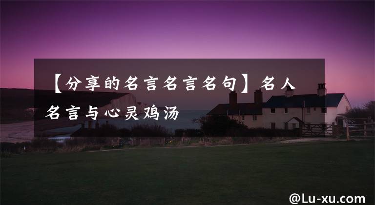 【分享的名言名言名句】名人名言与心灵鸡汤