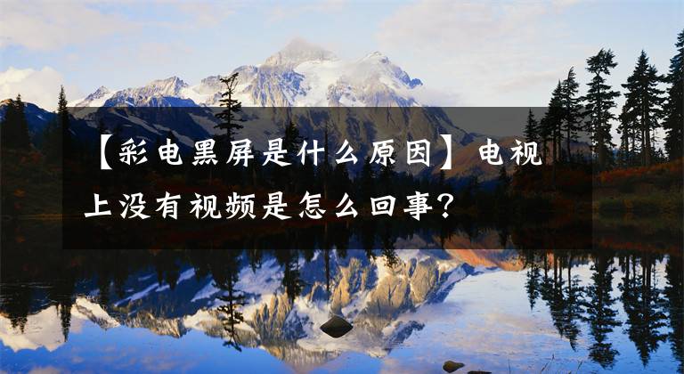 【彩电黑屏是什么原因】电视上没有视频是怎么回事?