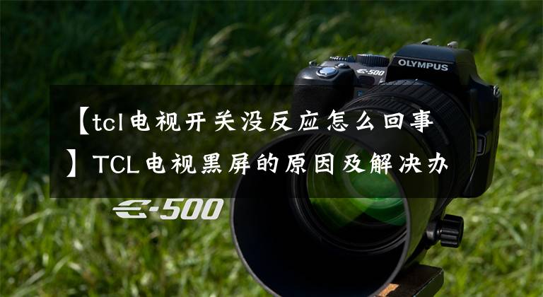 【tcl电视开关没反应怎么回事】TCL电视黑屏的原因及解决办法