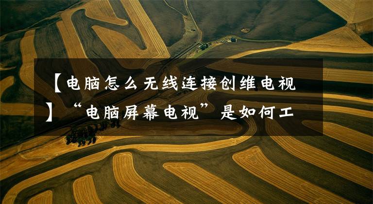 【电脑怎么无线连接创维电视】“电脑屏幕电视”是如何工作的？