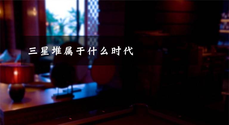 三星堆属于什么时代